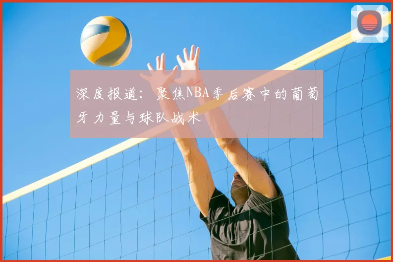 深度报道：聚焦NBA季后赛中的葡萄牙力量与球队战术
