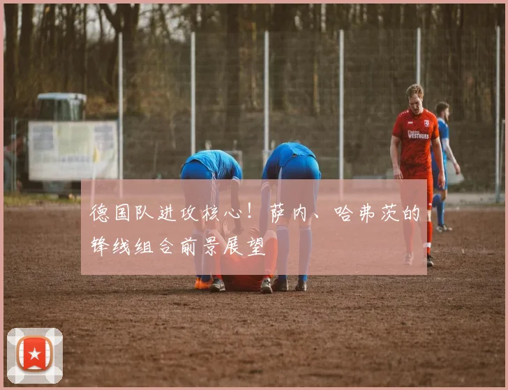 德国队进攻核心！萨内、哈弗茨的锋线组合前景展望