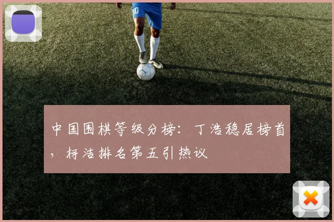 中国围棋等级分榜：丁浩稳居榜首，柯洁排名第五引热议