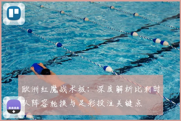 欧洲红魔战术板：深度解析比利时队阵容轮换与足彩投注关键点
