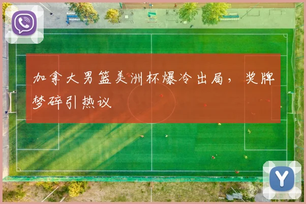 加拿大男篮美洲杯爆冷出局，奖牌梦碎引热议