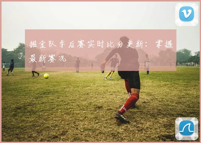 掘金队季后赛实时比分更新：掌握最新赛况