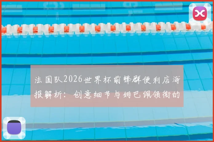法国队2026世界杯前锋群便利店海报解析：创意细节与姆巴佩领衔的阵容隐喻全知道