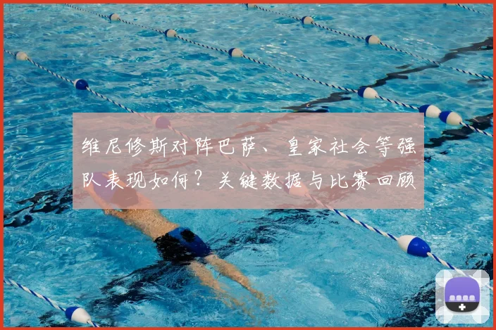 维尼修斯对阵巴萨、皇家社会等强队表现如何？关键数据与比赛回顾全解析