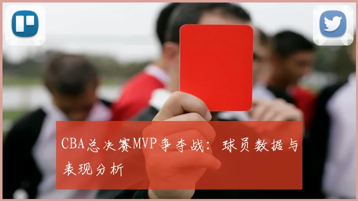 CBA总决赛MVP争夺战：球员数据与表现分析