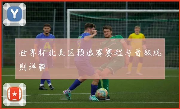 世界杯北美区预选赛赛程与晋级规则详解