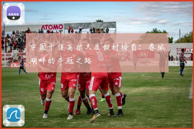 中国十佳高尔夫度假村榜首：春城湖畔的夺冠之路
