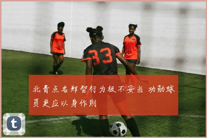 北青点名郑智行为极不妥当 功勋球员更应以身作则