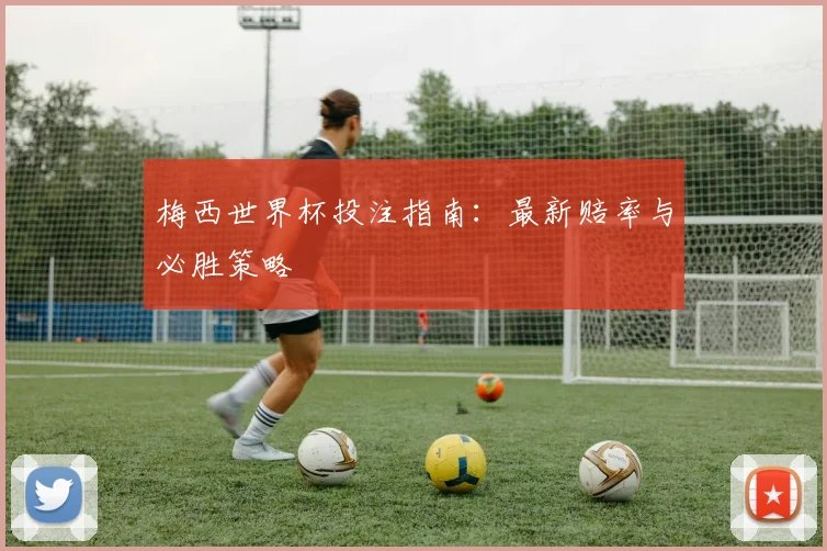 梅西世界杯投注指南：最新赔率与必胜策略