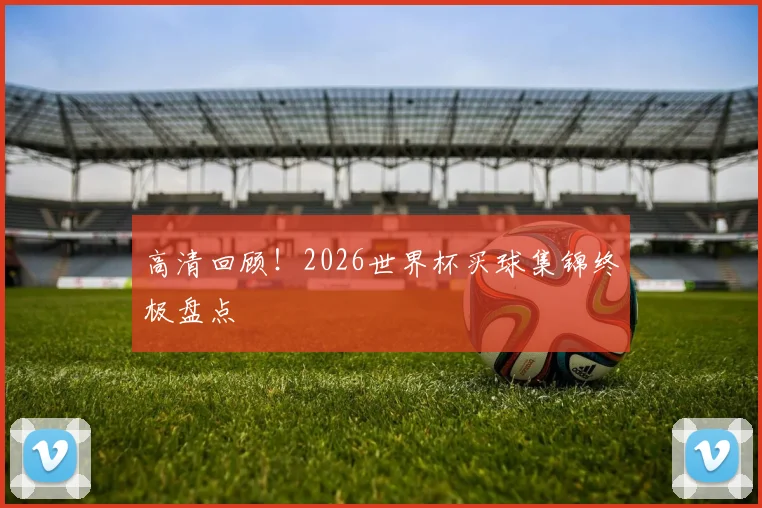 高清回顾！2026世界杯买球集锦终极盘点