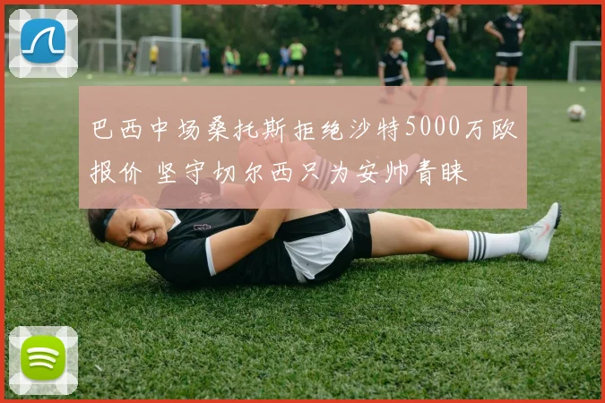 巴西中场桑托斯拒绝沙特5000万欧报价 坚守切尔西只为安帅青睐