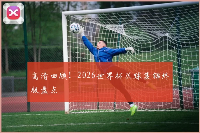 高清回顾！2026世界杯买球集锦终极盘点