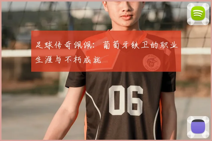 足球传奇佩佩：葡萄牙铁卫的职业生涯与不朽成就