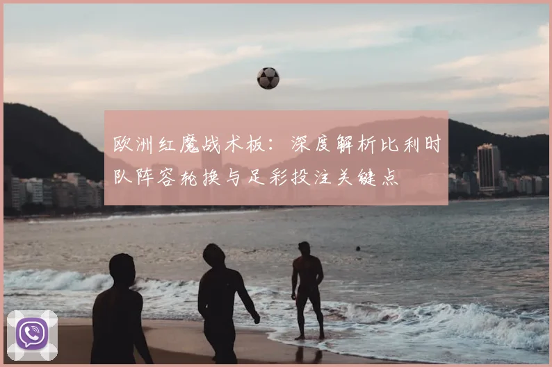 欧洲红魔战术板：深度解析比利时队阵容轮换与足彩投注关键点