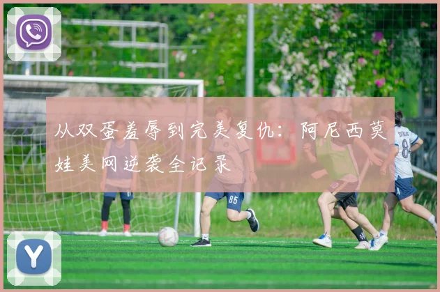 从双蛋羞辱到完美复仇：阿尼西莫娃美网逆袭全记录