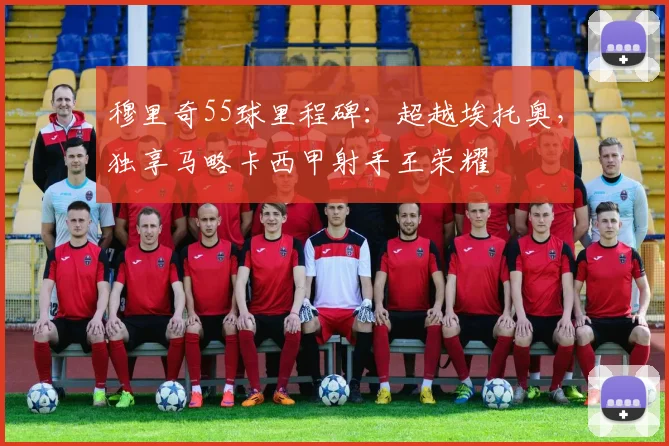 穆里奇55球里程碑：超越埃托奥，独享马略卡西甲射手王荣耀