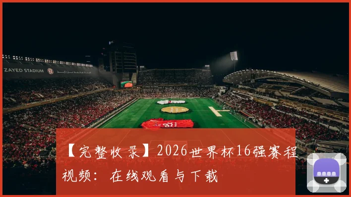 【完整收录】2026世界杯16强赛程视频：在线观看与下载