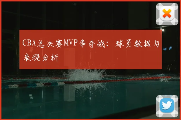 CBA总决赛MVP争夺战：球员数据与表现分析