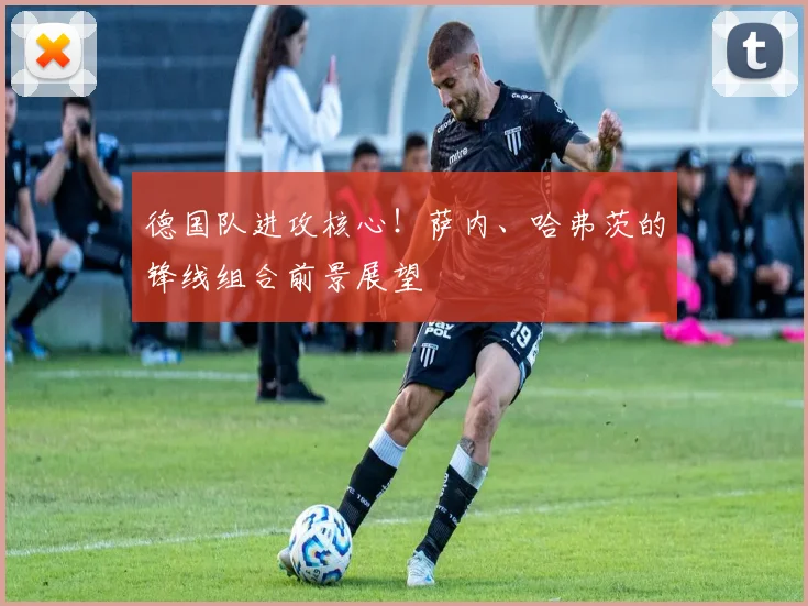 德国队进攻核心！萨内、哈弗茨的锋线组合前景展望