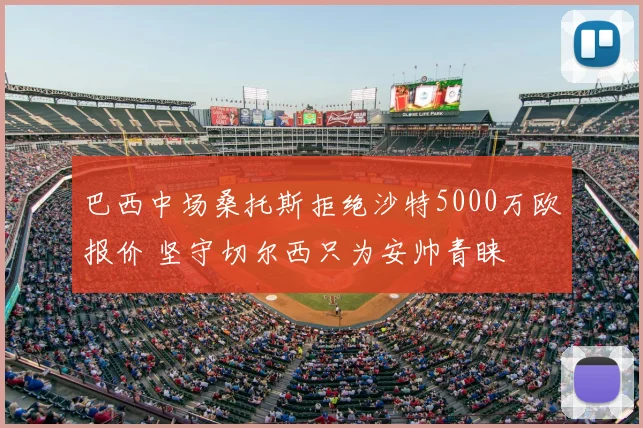 巴西中场桑托斯拒绝沙特5000万欧报价 坚守切尔西只为安帅青睐