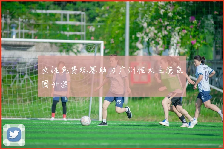 女性免费观赛助力广州恒大主场氛围升温