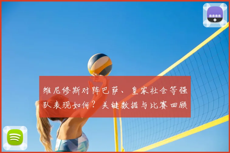 维尼修斯对阵巴萨、皇家社会等强队表现如何？关键数据与比赛回顾全解析