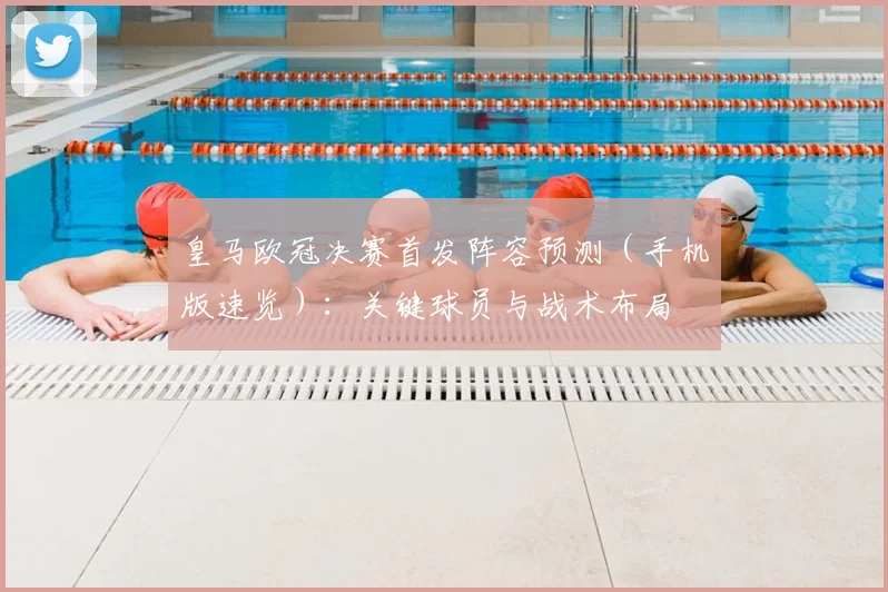 皇马欧冠决赛首发阵容预测（手机版速览）：关键球员与战术布局