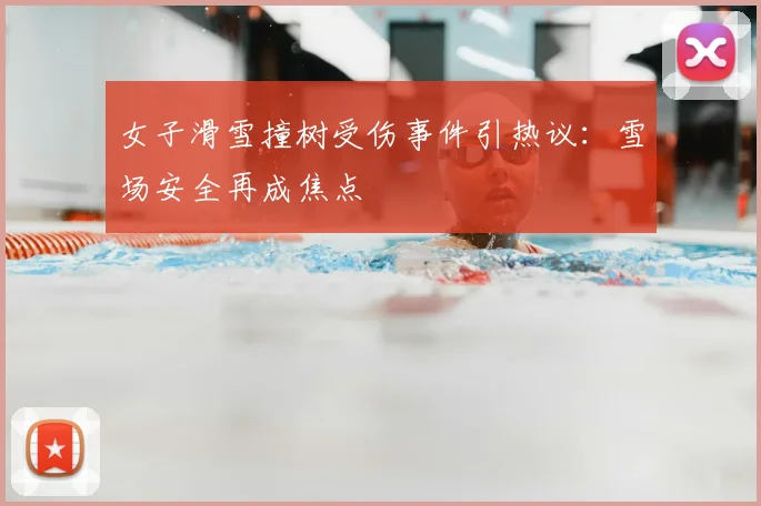 女子滑雪撞树受伤事件引热议：雪场安全再成焦点