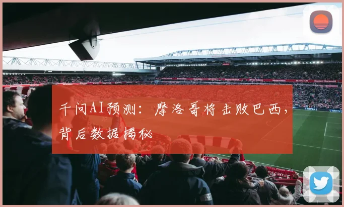 千问AI预测：摩洛哥将击败巴西，背后数据揭秘