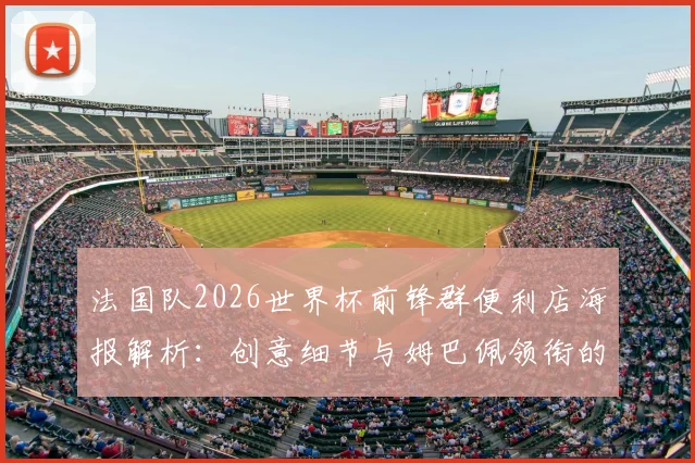 法国队2026世界杯前锋群便利店海报解析：创意细节与姆巴佩领衔的阵容隐喻全知道