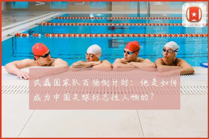武磊国家队百场倒计时：他是如何成为中国足球标志性人物的？