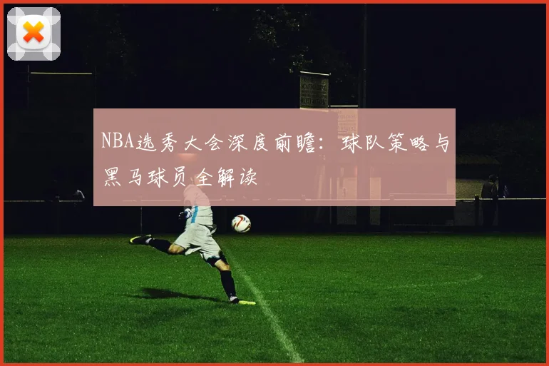 NBA选秀大会深度前瞻：球队策略与黑马球员全解读