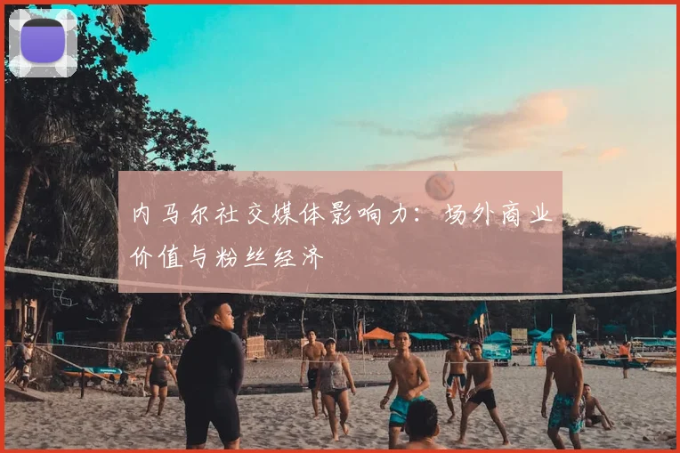 内马尔社交媒体影响力：场外商业价值与粉丝经济