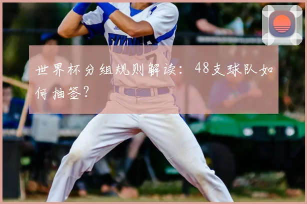 世界杯分组规则解读：48支球队如何抽签？