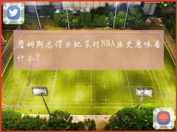 詹姆斯总得分纪录对NBA历史意味着什么？