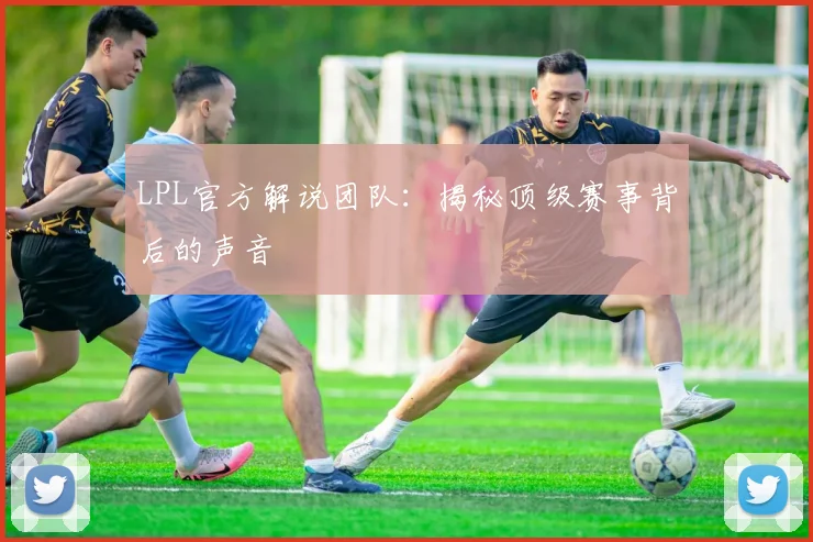 LPL官方解说团队：揭秘顶级赛事背后的声音