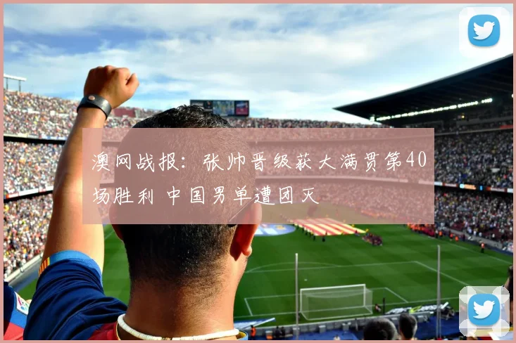 澳网战报：张帅晋级获大满贯第40场胜利 中国男单遭团灭