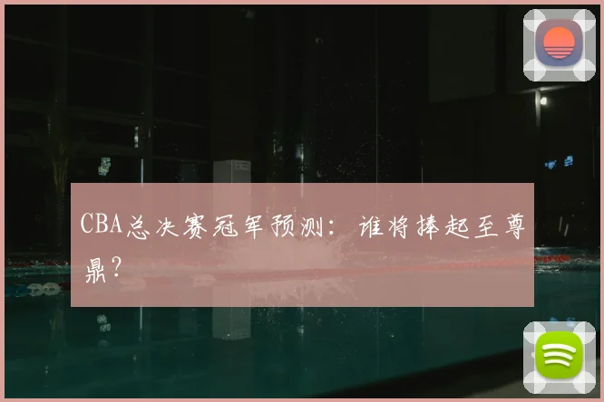 CBA总决赛冠军预测：谁将捧起至尊鼎？
