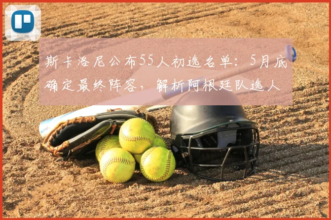 斯卡洛尼公布55人初选名单：5月底确定最终阵容，解析阿根廷队选人标准与潜在黑马