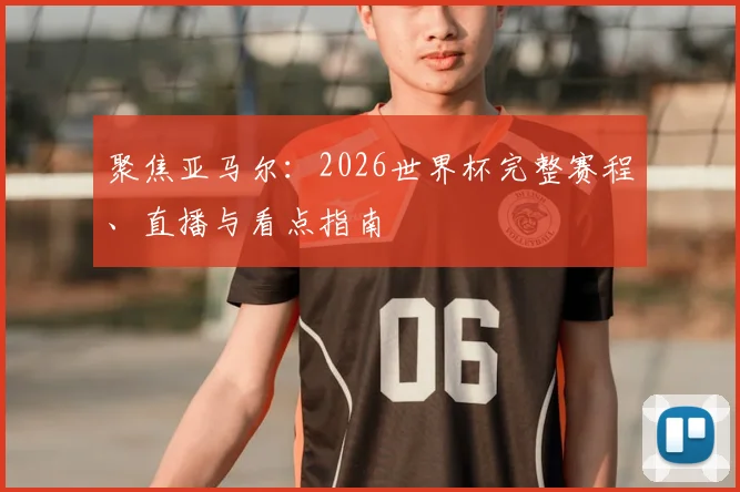 聚焦亚马尔：2026世界杯完整赛程、直播与看点指南
