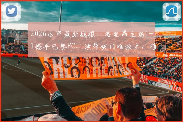 2026法甲最新战报：洛里昂主场1-1憾平巴黎FC，迪昂破门难救主，穆内齐扳平关键球